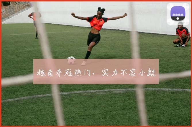 越南夺冠热门,实力不容小觑
