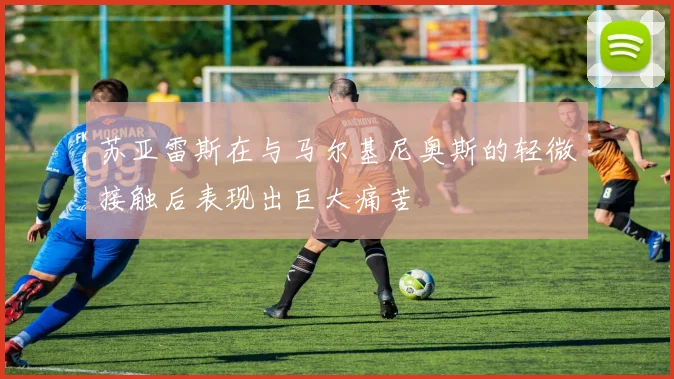 苏亚雷斯在与马尔基尼奥斯的轻微接触后表现出巨大痛苦