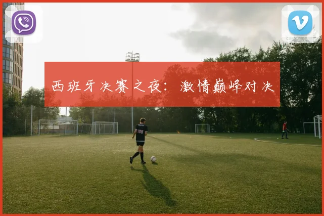 西班牙决赛之夜:激情巅峰对决