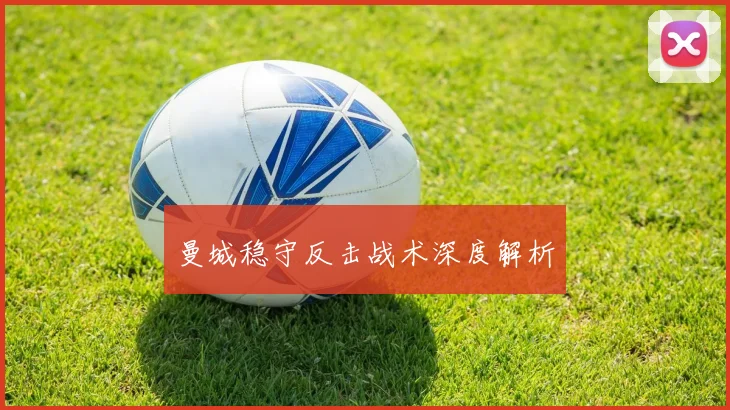 曼城稳守反击战术深度解析