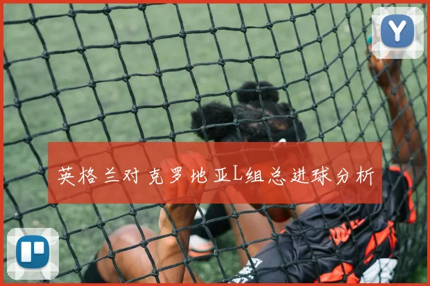 英格兰对克罗地亚L组总进球分析