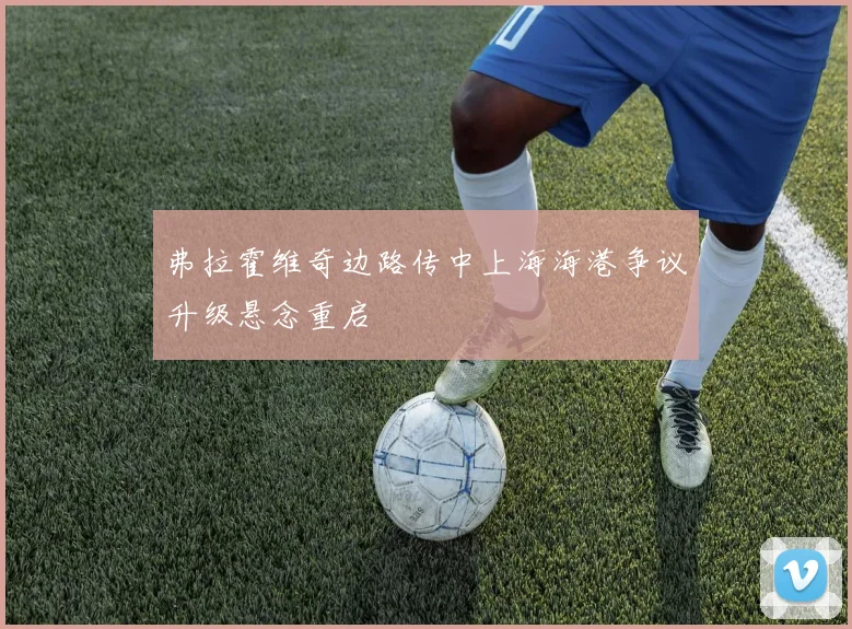 弗拉霍维奇边路传中上海海港争议升级悬念重启