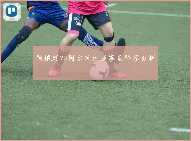 阿根廷vs阿尔及利亚赛前阵容分析