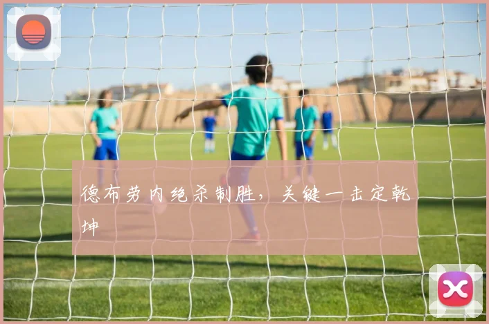 德布劳内绝杀制胜,关键一击定乾坤