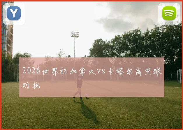 2026世界杯加拿大vs卡塔尔高空球对抗