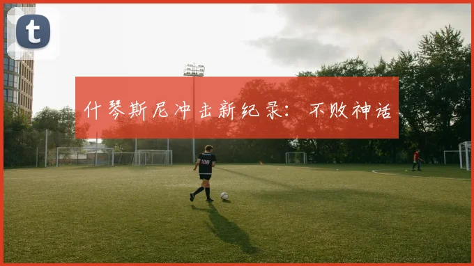 什琴斯尼冲击新纪录:不败神话
