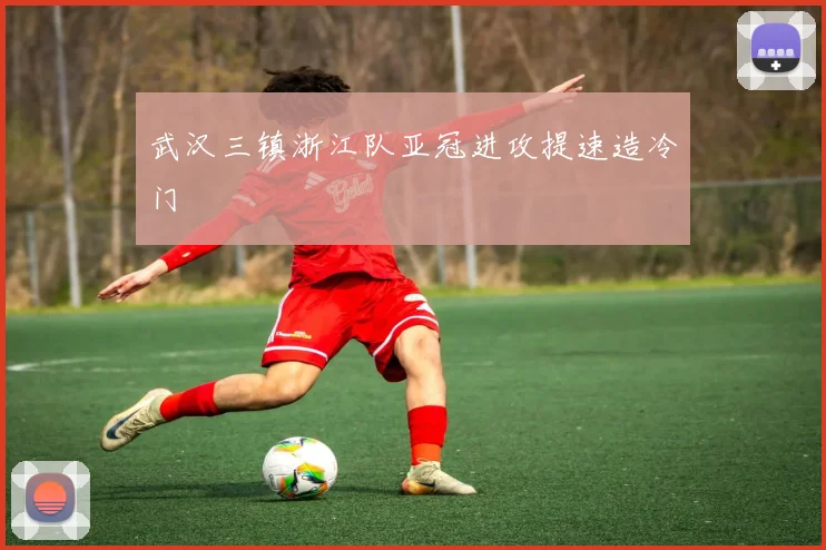 武汉三镇浙江队亚冠进攻提速造冷门