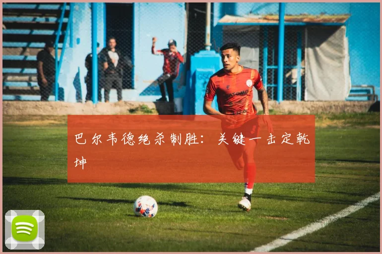 巴尔韦德绝杀制胜:关键一击定乾坤