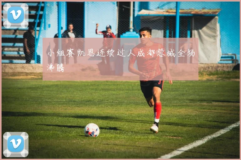 小组赛凯恩连续过人成都蓉城全场沸腾