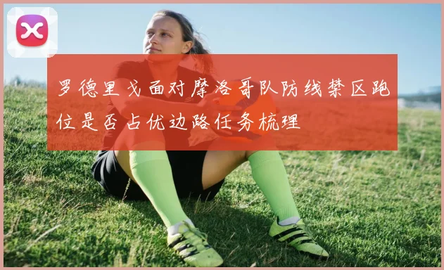 罗德里戈面对摩洛哥队防线禁区跑位是否占优边路任务梳理