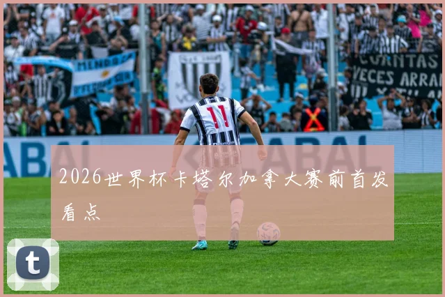 2026世界杯卡塔尔加拿大赛前首发看点