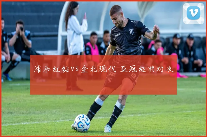 浦和红钻vs全北现代 亚冠经典对决