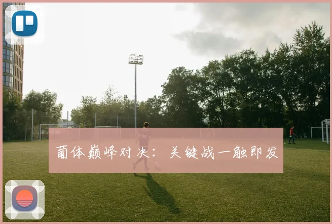 葡体巅峰对决:关键战一触即发