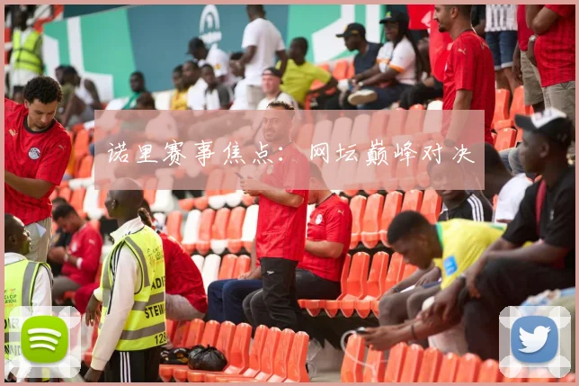 诺里赛事焦点：网坛巅峰对决