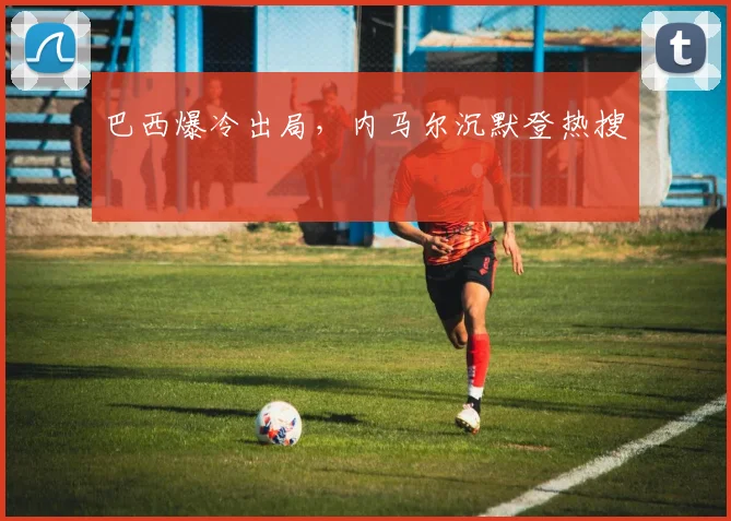 巴西爆冷出局,内马尔沉默登热搜