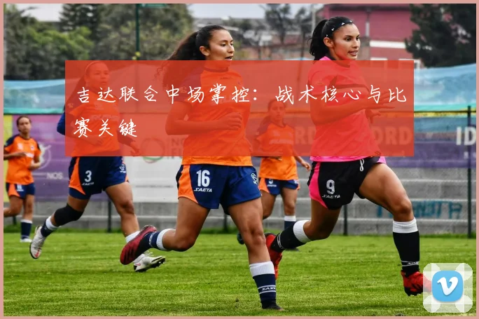吉达联合中场掌控:战术核心与比赛关键