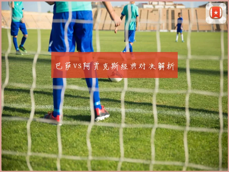巴萨vs阿贾克斯经典对决解析