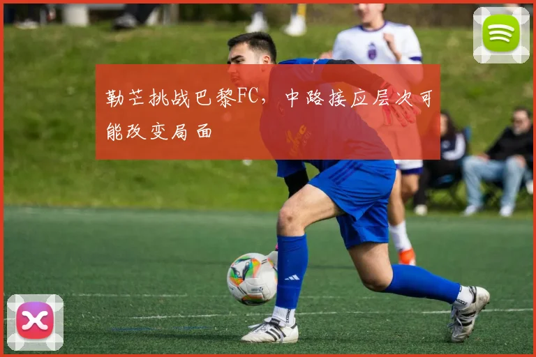勒芒挑战巴黎FC，中路接应层次可能改变局面