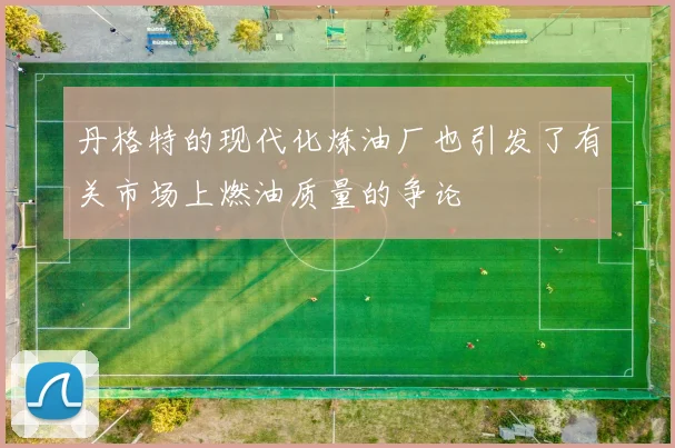 丹格特的现代化炼油厂也引发了有关市场上燃油质量的争论