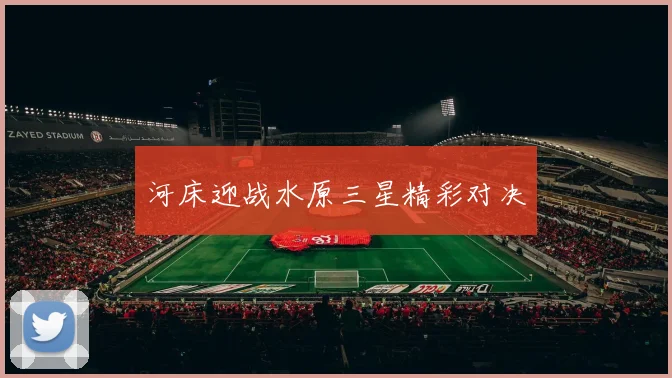 河床迎战水原三星精彩对决