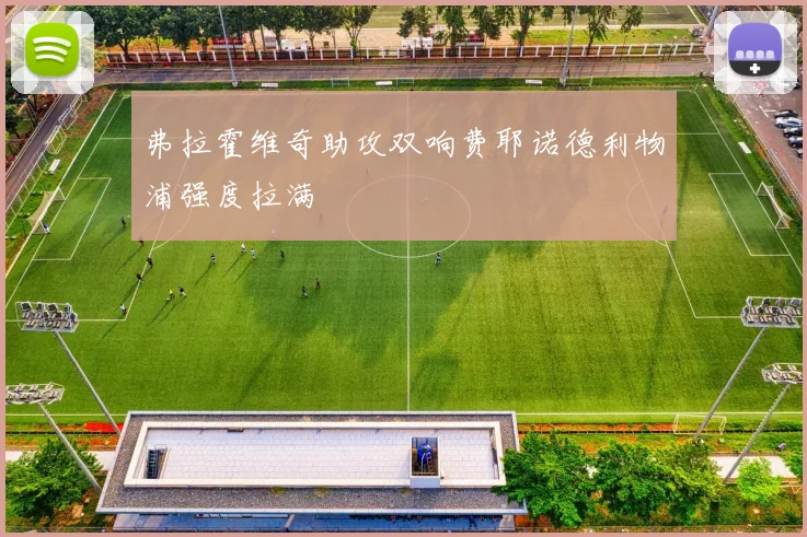 弗拉霍维奇助攻双响费耶诺德利物浦强度拉满
