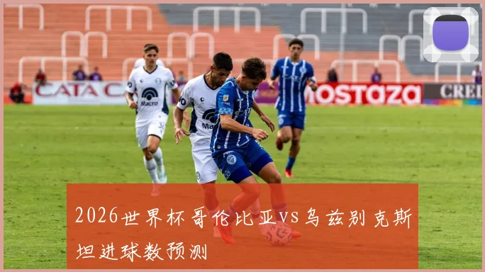 2026世界杯哥伦比亚vs乌兹别克斯坦进球数预测