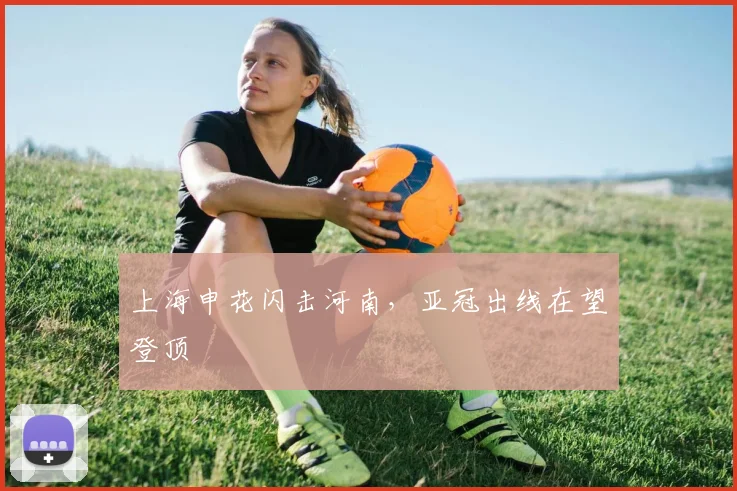 上海申花闪击河南，亚冠出线在望登顶