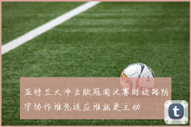 亚特兰大冲击欧冠淘汰赛时边路防守协作谁先适应谁就更主动