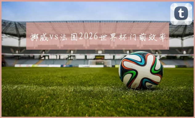 挪威vs法国2026世界杯门前效率
