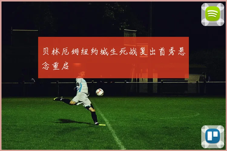 贝林厄姆纽约城生死战复出首秀悬念重启