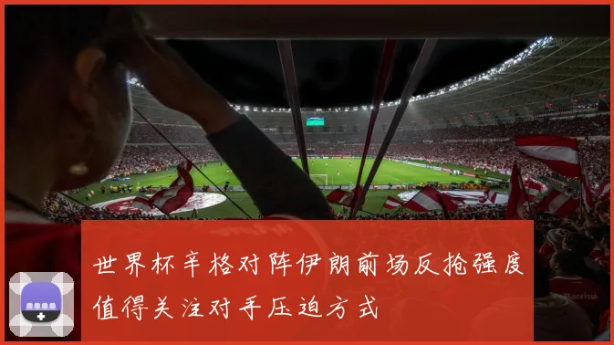 世界杯辛格对阵伊朗前场反抢强度值得关注对手压迫方式