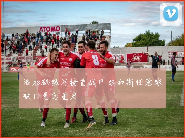 洛杉矶银河榜首战巴尔加斯任意球破门悬念重启