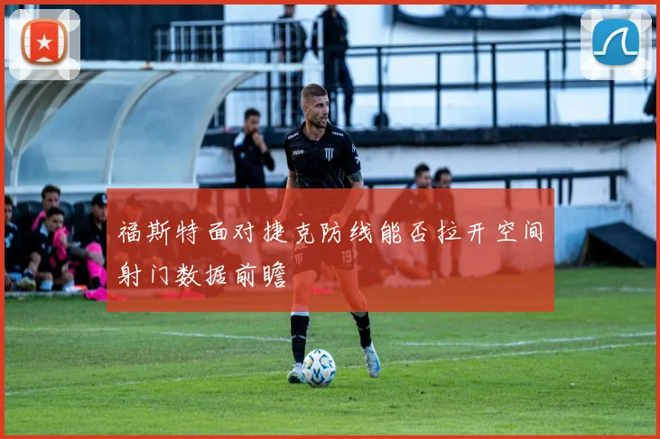 福斯特面对捷克防线能否拉开空间射门数据前瞻
