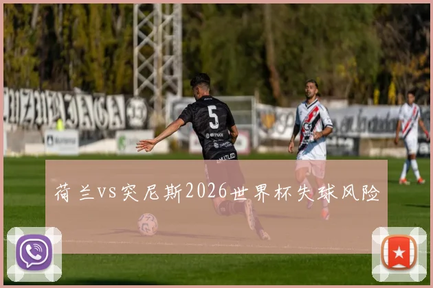 荷兰vs突尼斯2026世界杯失球风险