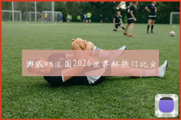挪威vs法国2026世界杯热门比分