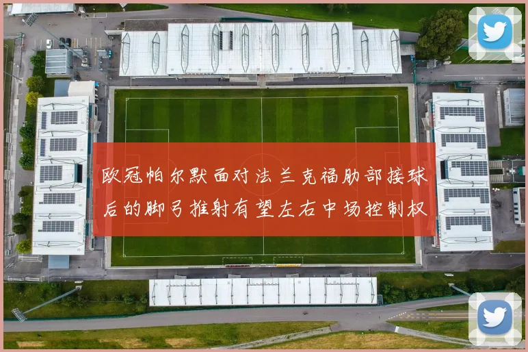 欧冠帕尔默面对法兰克福肋部接球后的脚弓推射有望左右中场控制权