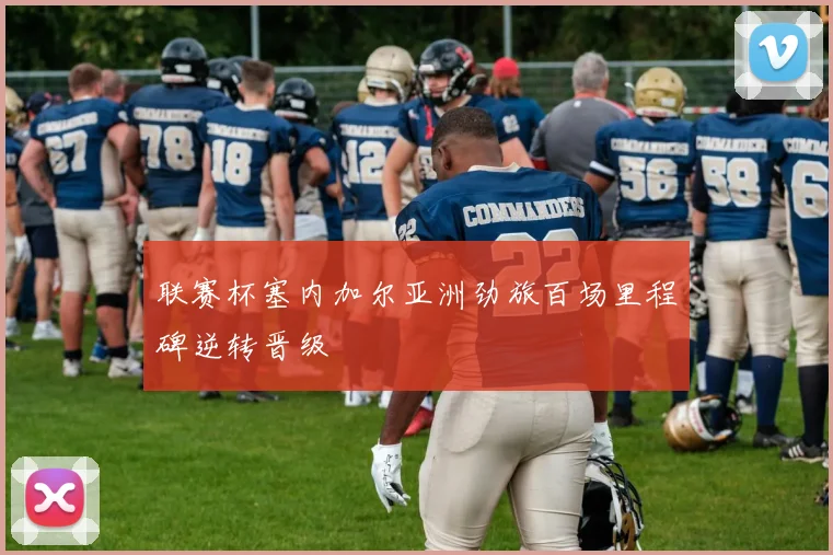 联赛杯塞内加尔亚洲劲旅百场里程碑逆转晋级