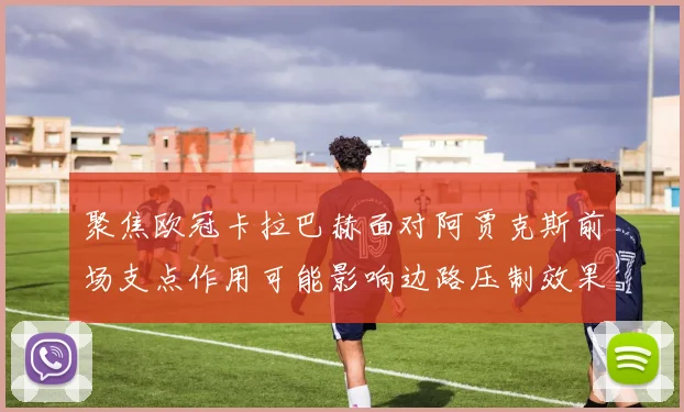 聚焦欧冠卡拉巴赫面对阿贾克斯前场支点作用可能影响边路压制效果
