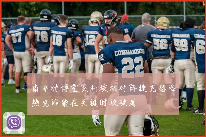 南非特博霍莫科埃纳对阵捷克赫洛热克谁能在关键时段破局