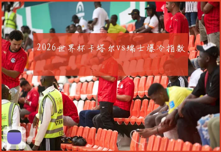 2026世界杯卡塔尔vs瑞士爆冷指数