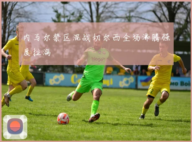 内马尔禁区混战切尔西全场沸腾强度拉满
