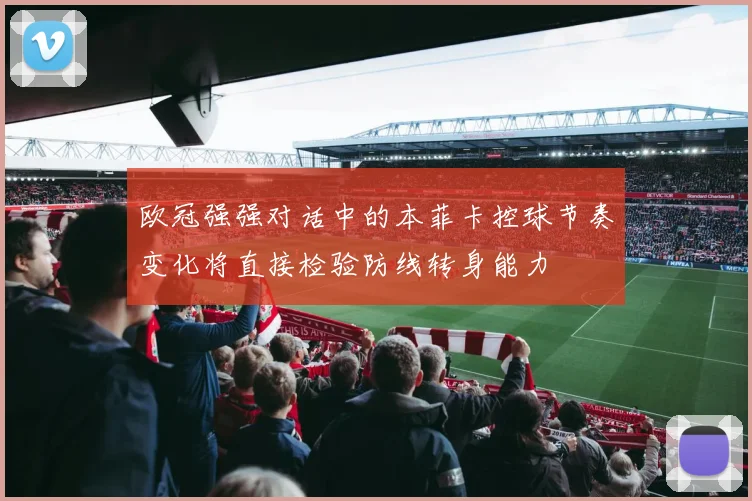欧冠强强对话中的本菲卡控球节奏变化将直接检验防线转身能力