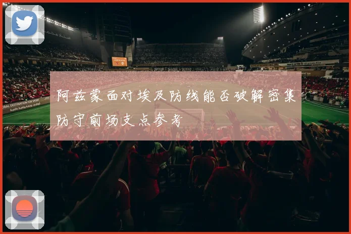 阿兹蒙面对埃及防线能否破解密集防守前场支点参考