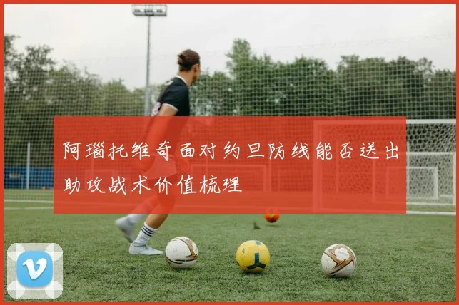 阿瑙托维奇面对约旦防线能否送出助攻战术价值梳理