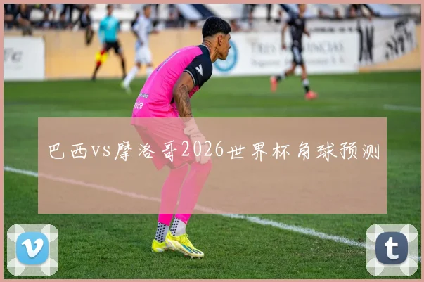 巴西vs摩洛哥2026世界杯角球预测