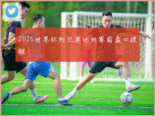 2026世界杯约旦奥地利赛前盘口提醒
