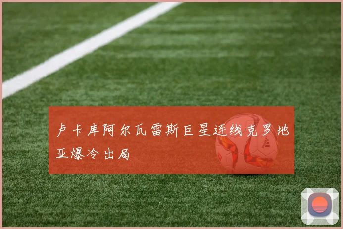 卢卡库阿尔瓦雷斯巨星连线克罗地亚爆冷出局