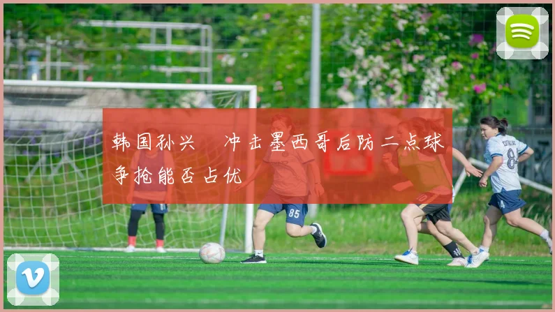 韩国孙兴慜冲击墨西哥后防二点球争抢能否占优