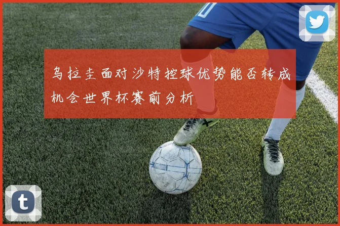 乌拉圭面对沙特控球优势能否转成机会世界杯赛前分析