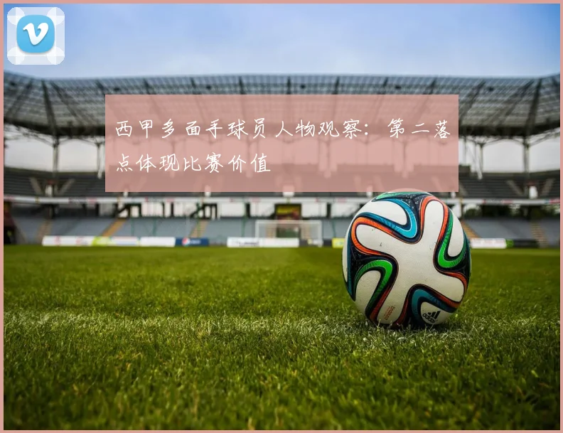 西甲多面手球员人物观察:第二落点体现比赛价值